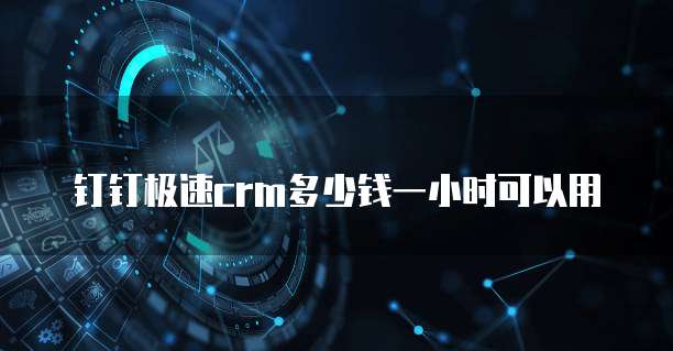 钉钉极速crm多少钱一小时可以用