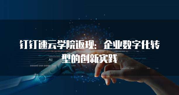 钉钉速云学院返现:企业数字化转型的创新实践