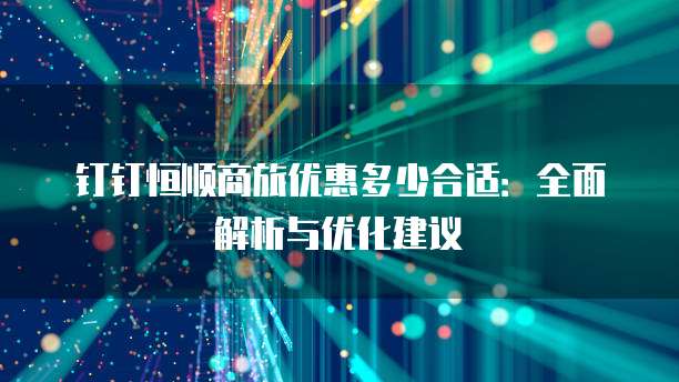 钉钉恒顺商旅优惠多少合适：全面解析与优化建议