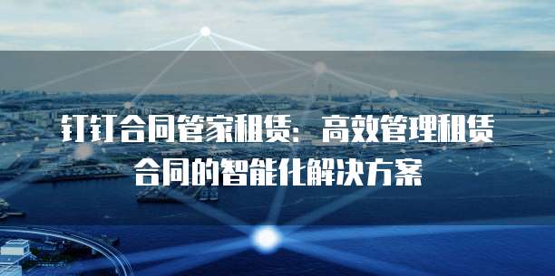 钉钉合同管家租赁：高效管理租赁合同的智能化解决方案