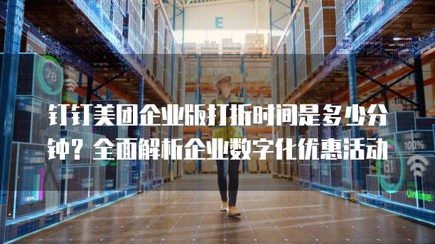 钉钉美团企业版打折时间是多少分钟?全面解析企业数字化优惠活动