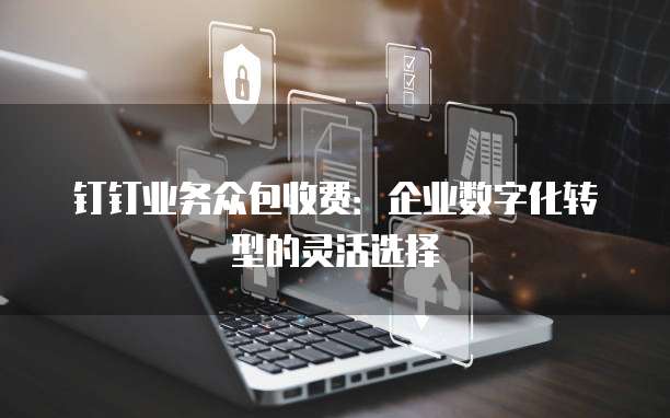 钉钉业务众包收费：企业数字化转型的灵活选择