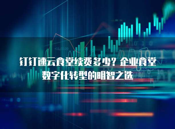 钉钉速云食堂续费多少？企业食堂数字化转型的明智之选