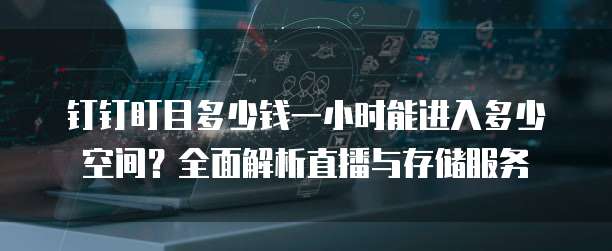 钉钉盯目多少钱一小时能进入多少空间?全面解析直播与存储服务