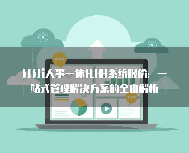 钉钉i人事一体化HR系统报价:一站式管理解决方案的全面解析