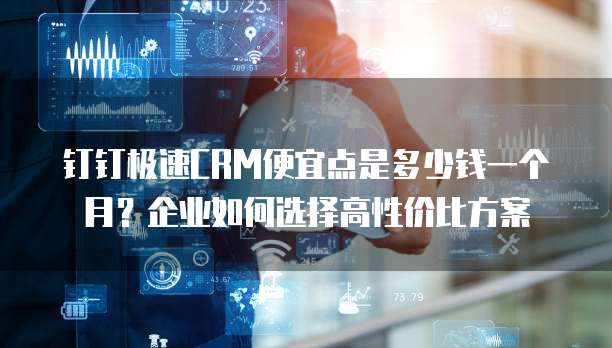 钉钉极速CRM便宜点是多少钱一个月？企业如何选择高性价比方案