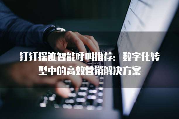 钉钉探迹智能呼叫推荐：数字化转型中的高效营销解决方案