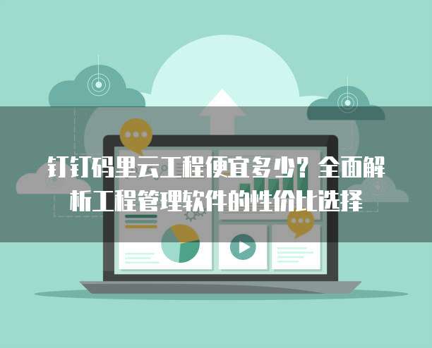 钉钉码里云工程便宜多少?全面解析工程管理软件的性价比选择