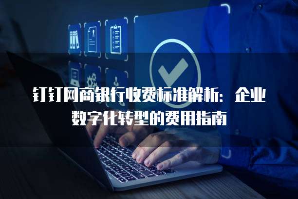 钉钉网商银行收费标准解析:企业数字化转型的费用指南
