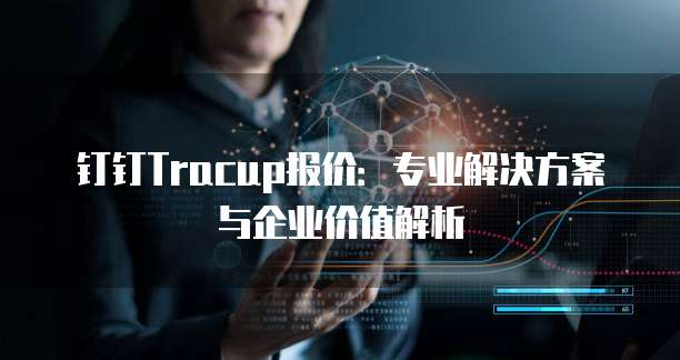 钉钉Tracup报价:专业解决方案与企业价值解析