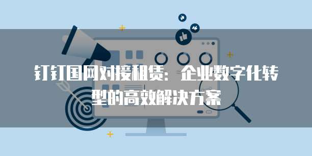 钉钉国网对接租赁:企业数字化转型的高效解决方案