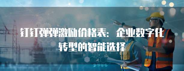钉钉弹弹激励价格表:企业数字化转型的智能选择