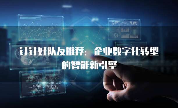钉钉好队友推荐:企业数字化转型的智能新引擎