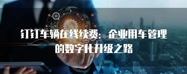 钉钉车辆在线续费:企业用车管理的数字化升级之路