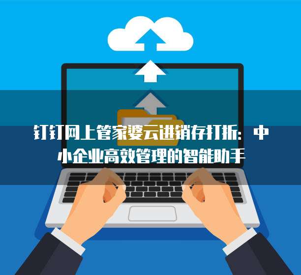 钉钉网上管家婆云进销存打折:中小企业高效管理的智能助手
