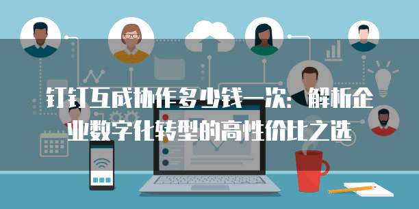 钉钉互成协作多少钱一次:解析企业数字化转型的高性价比之选