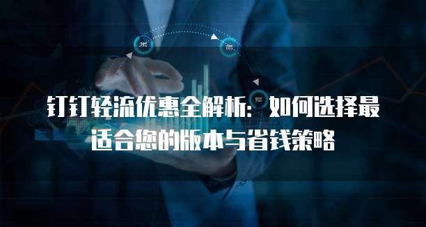 钉钉轻流优惠全解析:如何选择最适合您的版本与省钱策略