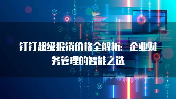 钉钉超级报销价格全解析:企业财务管理的智能之选