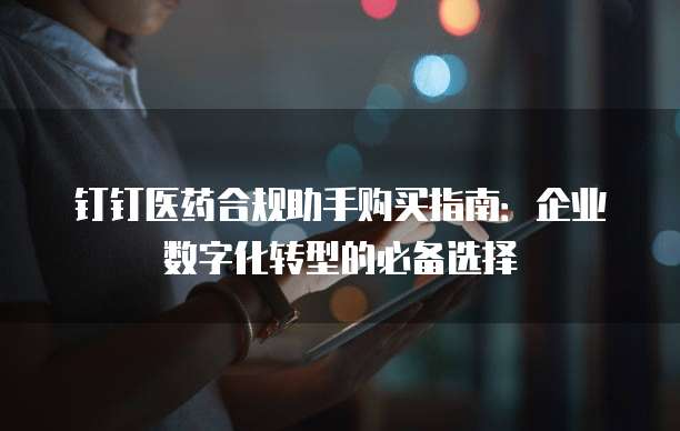 钉钉医药合规助手购买指南:企业数字化转型的必备选择