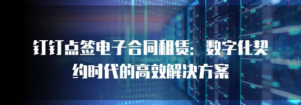 钉钉点签电子合同租赁:数字化契约时代的高效解决方案