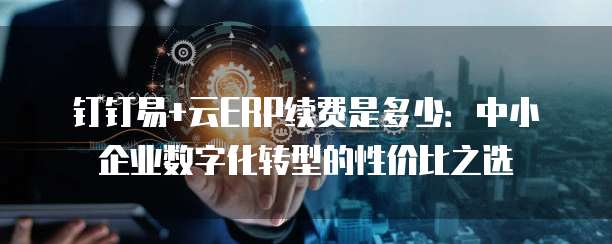 钉钉易+云ERP续费是多少:中小企业数字化转型的性价比之选