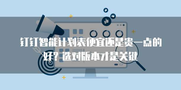 钉钉智能计划表便宜还是贵一点的好？选对版本才是关键
