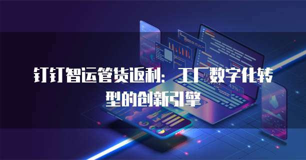钉钉智运管货返利:工厂数字化转型的创新引擎