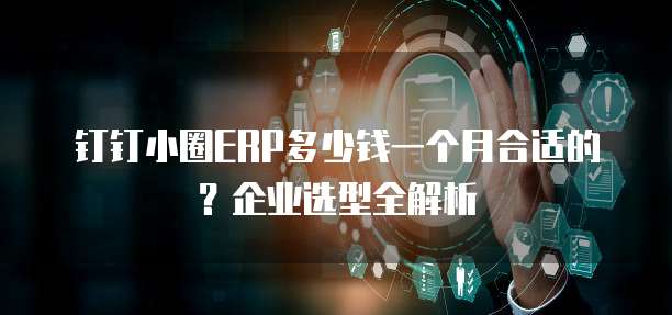 钉钉小圈ERP多少钱一个月合适的?企业选型全解析