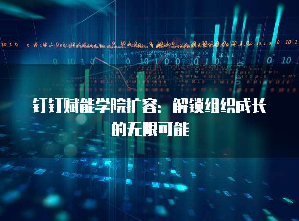 钉钉赋能学院扩容:解锁组织成长的无限可能