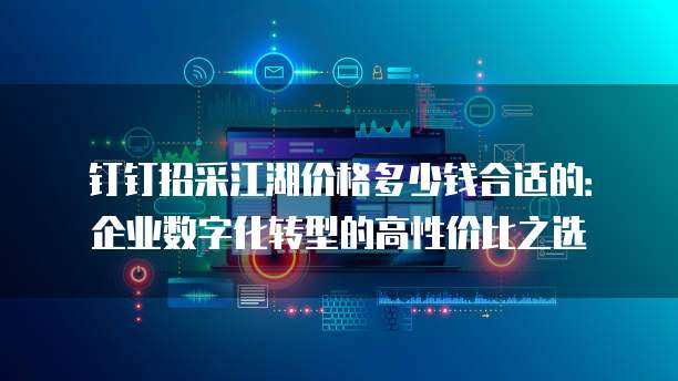 钉钉招采江湖价格多少钱合适的:企业数字化转型的高性价比之选