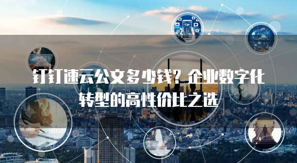 钉钉速云公文多少钱?企业数字化转型的高性价比之选