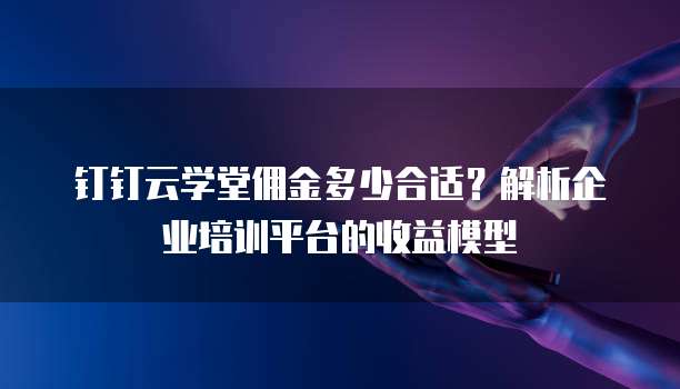 钉钉云学堂佣金多少合适?解析企业培训平台的收益模型
