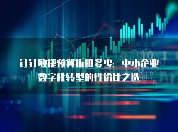 钉钉敏捷预算折扣多少：中小企业数字化转型的性价比之选