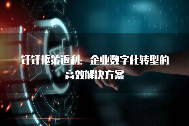 钉钉枢策返利：企业数字化转型的高效解决方案