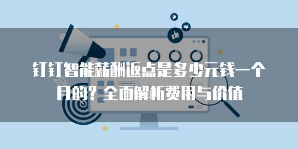 钉钉智能薪酬返点是多少元钱一个月的？全面解析费用与价值