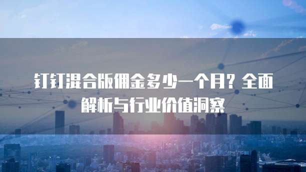 钉钉混合版佣金多少一个月?全面解析与行业价值洞察
