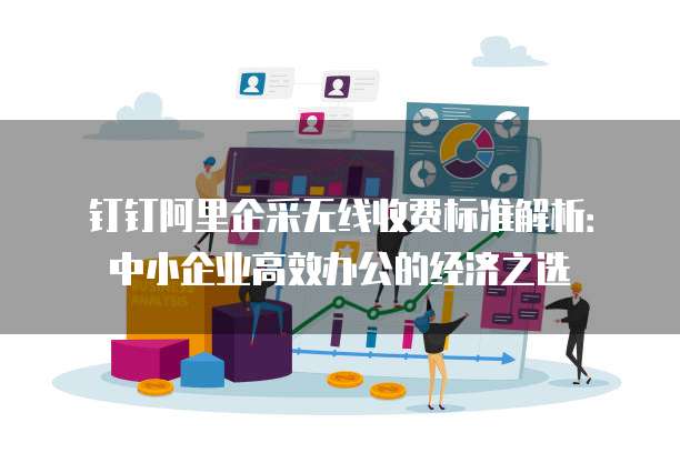 钉钉阿里企采无线收费标准解析：中小企业高效办公的经济之选