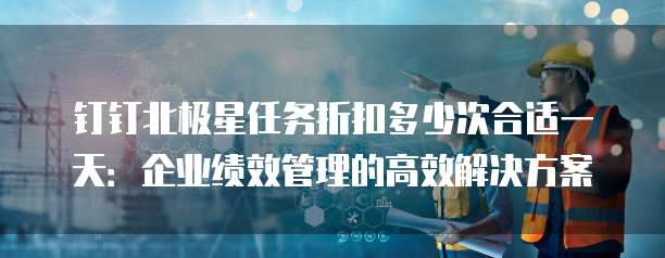 钉钉北极星任务折扣多少次合适一天:企业绩效管理的高效解决方案