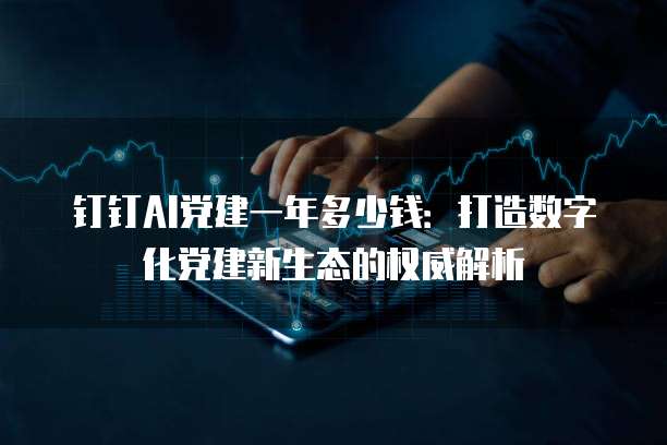 钉钉AI党建一年多少钱：打造数字化党建新生态的权威解析