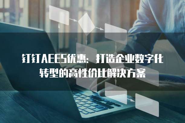 钉钉AEES优惠:打造企业数字化转型的高性价比解决方案