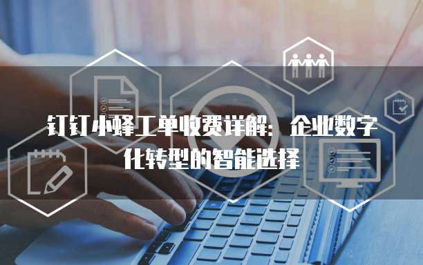 钉钉小蜂工单收费详解：企业数字化转型的智能选择