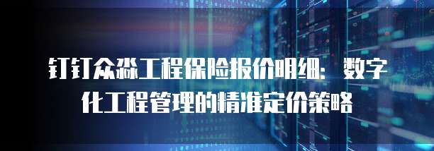钉钉众淼工程保险报价明细:数字化工程管理的精准定价策略