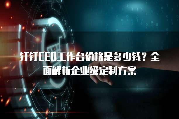 钉钉CEO工作台价格是多少钱?全面解析企业级定制方案