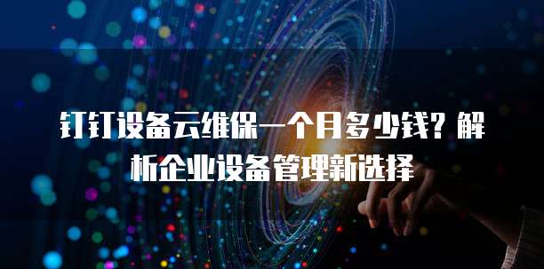 钉钉设备云维保一个月多少钱?解析企业设备管理新选择