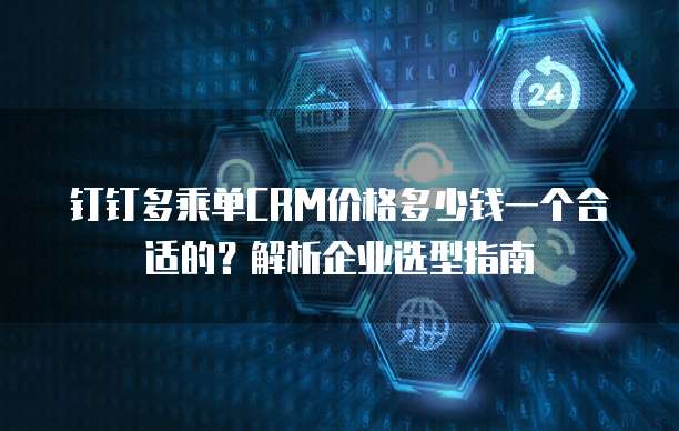 钉钉多乘单CRM价格多少钱一个合适的?解析企业选型指南