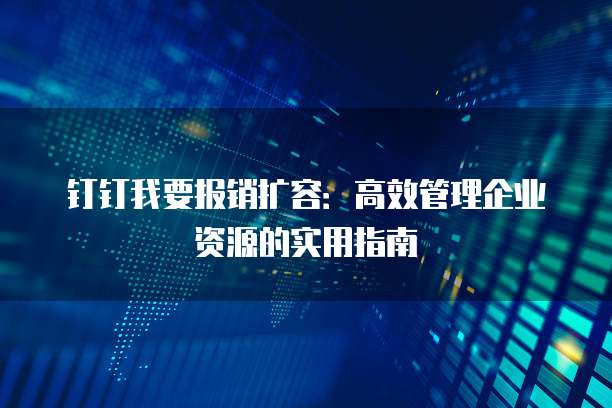 钉钉我要报销扩容:高效管理企业资源的实用指南