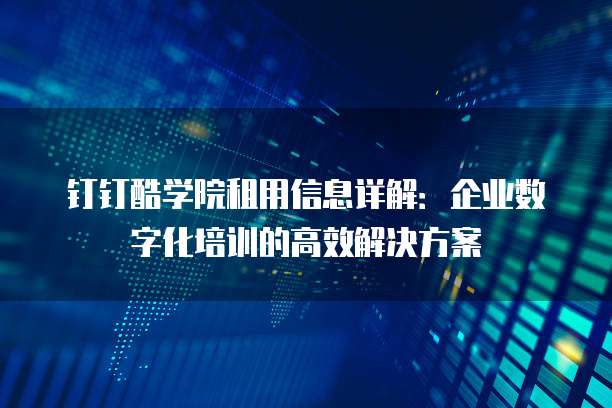 钉钉酷学院租用信息详解:企业数字化培训的高效解决方案