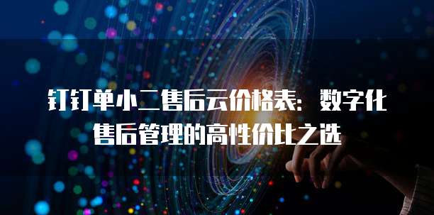 钉钉单小二售后云价格表:数字化售后管理的高性价比之选