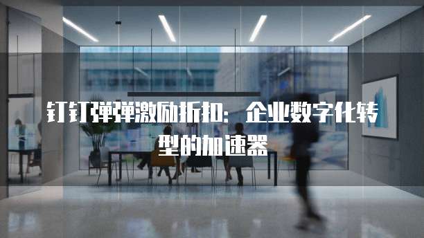 钉钉弹弹激励折扣:企业数字化转型的加速器