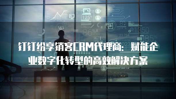 钉钉纷享销客CRM代理商:赋能企业数字化转型的高效解决方案